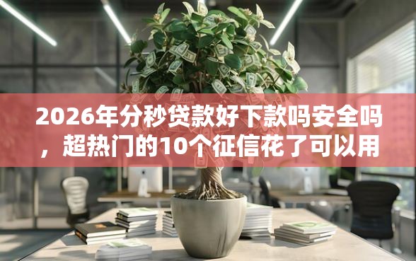 2026年分秒贷款好下款吗安全吗，超热门的10个征信花了可以用的借款平台推荐