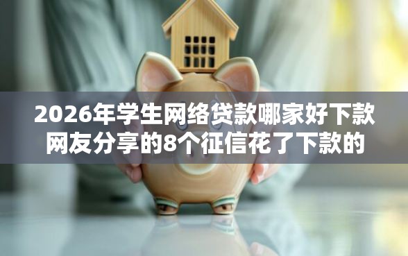 2026年学生网络贷款哪家好下款网友分享的8个征信花了下款的平台我觉得不错！