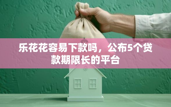 乐花花容易下款吗，公布5个贷款期限长的平台