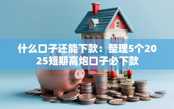 什么口子还能下款：整理5个2025短期高炮口子必下款