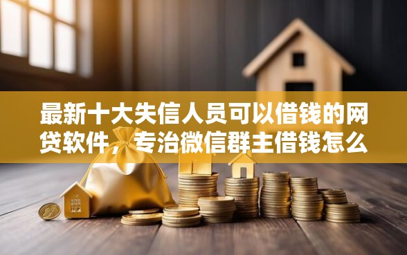 最新十大失信人员可以借钱的网贷软件，专治微信群主借钱怎么办理的