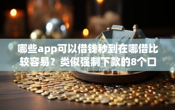 哪些app可以借钱秒到在哪借比较容易？类似强制下款的8个口子参考