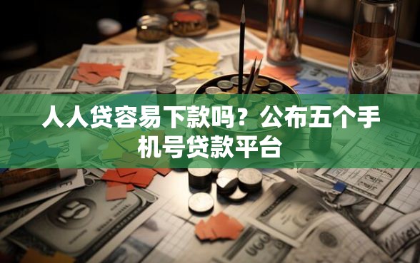 人人贷容易下款吗？公布五个手机号贷款平台