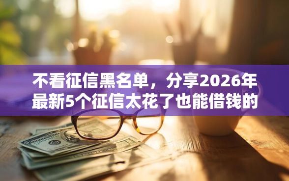 不看征信黑名单，分享2026年最新5个征信太花了也能借钱的平台