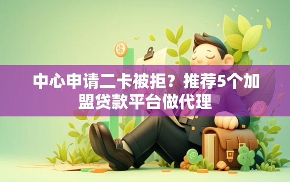 中心申请二卡被拒？推荐5个加盟贷款平台做代理