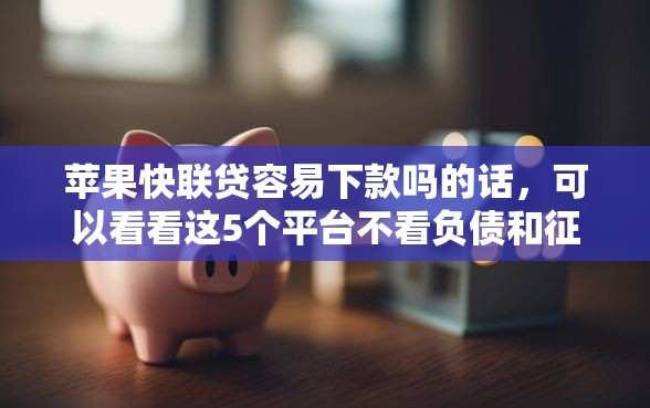 苹果快联贷容易下款吗的话，可以看看这5个平台不看负债和征信可以借到钱