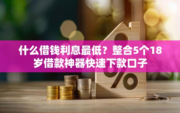 什么借钱利息最低？整合5个18岁借款神器快速下款口子