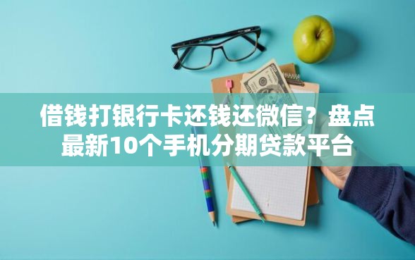 借钱打银行卡还钱还微信？盘点最新10个手机分期贷款平台