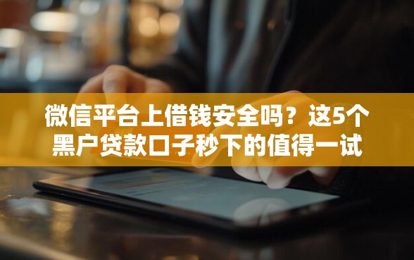 微信平台上借钱安全吗？这5个黑户贷款口子秒下的值得一试