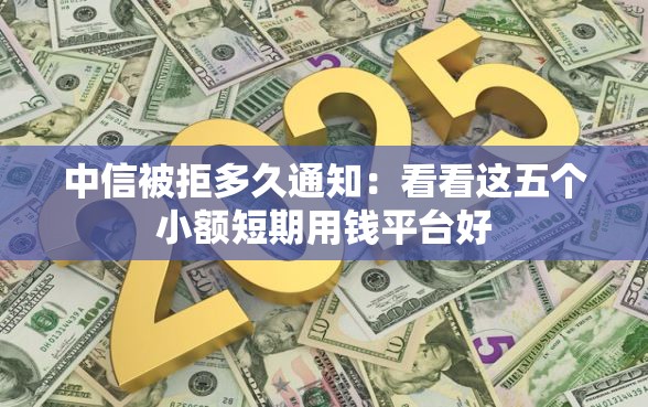中信被拒多久通知：看看这五个小额短期用钱平台好