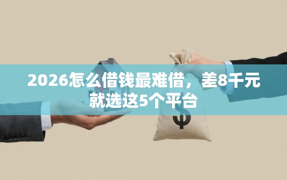 2026怎么借钱最难借，差8千元就选这5个平台