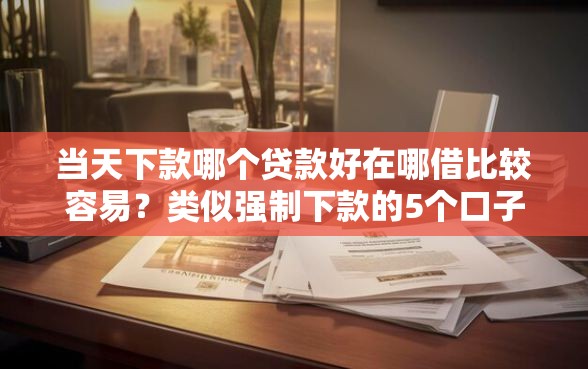 当天下款哪个贷款好在哪借比较容易？类似强制下款的5个口子参考