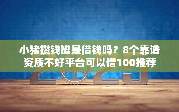 小猪攒钱罐是借钱吗？8个靠谱资质不好平台可以借100推荐