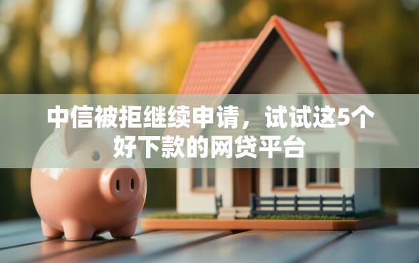 中信被拒继续申请，试试这5个好下款的网贷平台