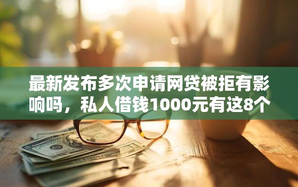 最新发布多次申请网贷被拒有影响吗，私人借钱1000元有这8个渠道