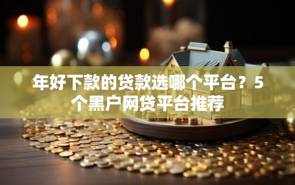 年好下款的贷款选哪个平台？5个黑户网贷平台推荐
