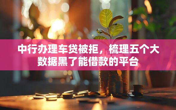 中行办理车贷被拒，梳理五个大数据黑了能借款的平台