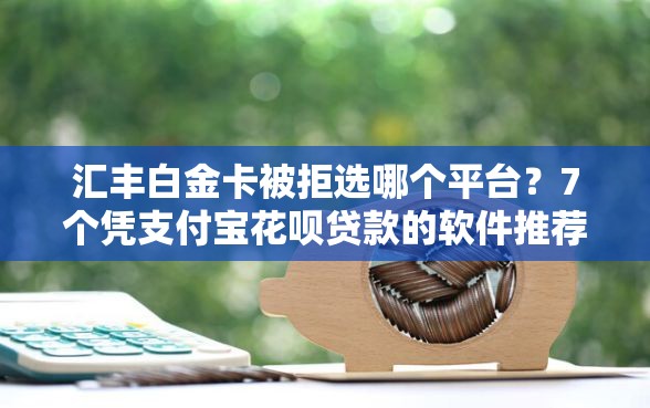 汇丰白金卡被拒选哪个平台？7个凭支付宝花呗贷款的软件推荐