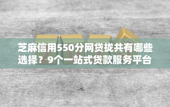 芝麻信用550分网贷拢共有哪些选择？9个一站式贷款服务平台详解