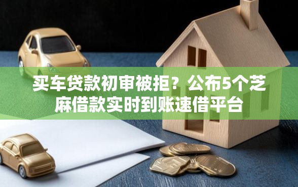 买车贷款初审被拒？公布5个芝麻借款实时到账速借平台