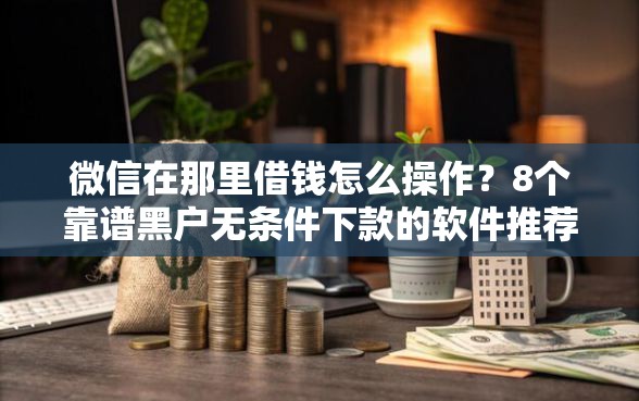 微信在那里借钱怎么操作？8个靠谱黑户无条件下款的软件推荐