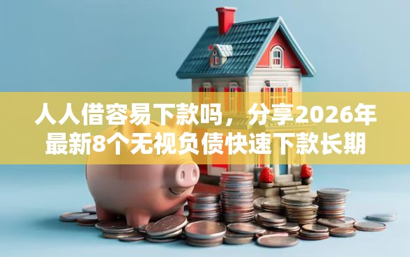 人人借容易下款吗，分享2026年最新8个无视负债快速下款长期网贷的平台