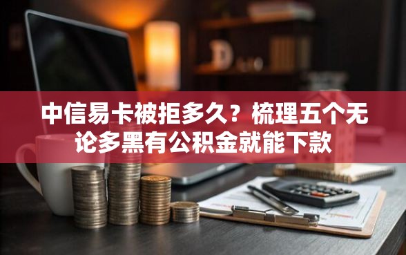 中信易卡被拒多久？梳理五个无论多黑有公积金就能下款