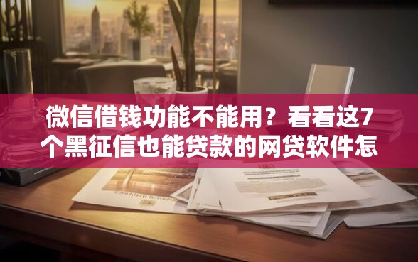 微信借钱功能不能用？看看这7个黑征信也能贷款的网贷软件怎么样