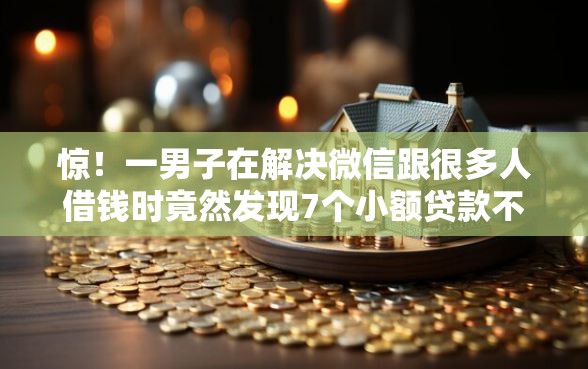 惊！一男子在解决微信跟很多人借钱时竟然发现7个小额贷款不查征信的口子，事后分享了出来