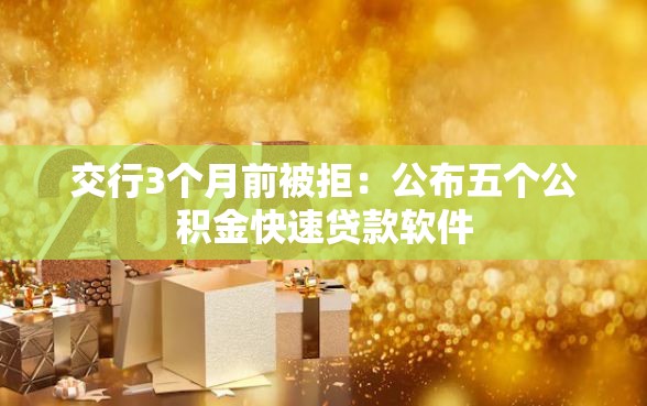 交行3个月前被拒：公布五个公积金快速贷款软件