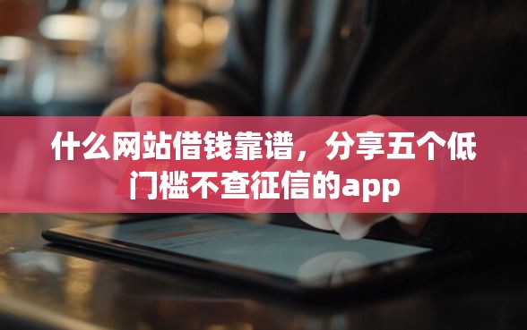 什么网站借钱靠谱，分享五个低门槛不查征信的app