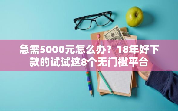 急需5000元怎么办？18年好下款的试试这8个无门槛平台