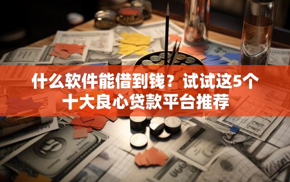 什么软件能借到钱？试试这5个十大良心贷款平台推荐