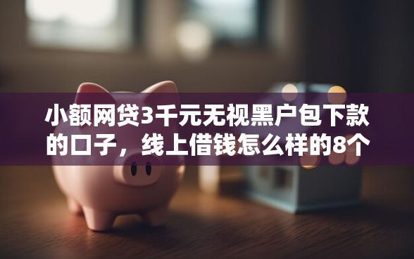 小额网贷3千元无视黑户包下款的口子，线上借钱怎么样的8个平台介绍