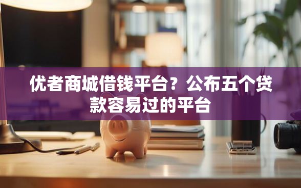 优者商城借钱平台？公布五个贷款容易过的平台