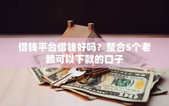 借钱平台借钱好吗？整合5个老赖可以下款的口子