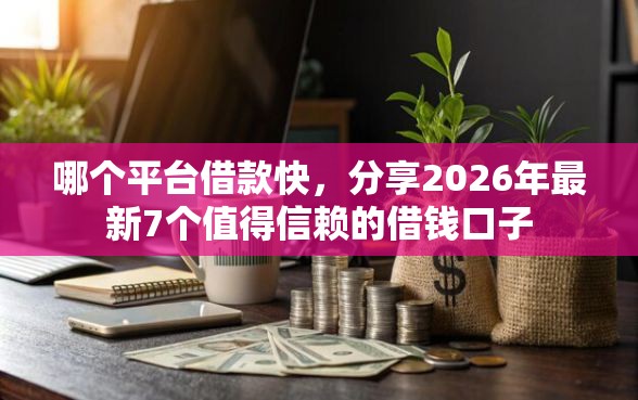 哪个平台借款快,分享2026年最新7个值得信赖的借钱口子 哪个平台借款快,分享2026年最新7个值得信赖的借钱口子