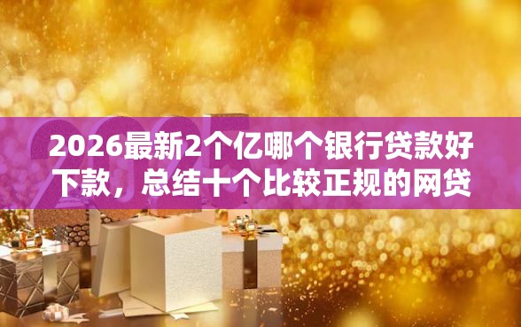 2026最新2个亿哪个银行贷款好下款，总结十个比较正规的网贷平台！