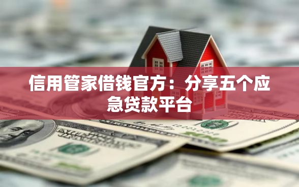 信用管家借钱官方:分享五个应急贷款平台 信用管家借钱官方:分享五个应急贷款平台