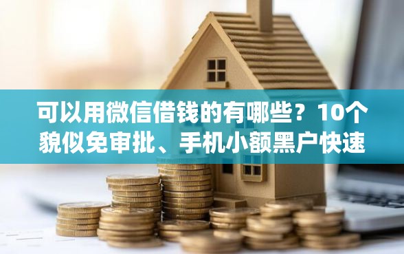 可以用微信借钱的有哪些？10个貌似免审批、手机小额黑户快速贷款app合集