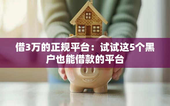 借3万的正规平台：试试这5个黑户也能借款的平台