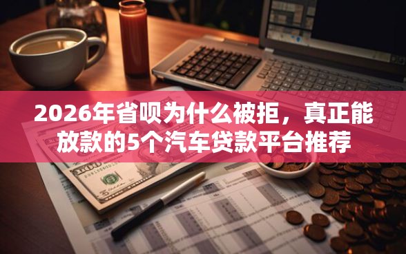 2026年省呗为什么被拒，真正能放款的5个汽车贷款平台推荐