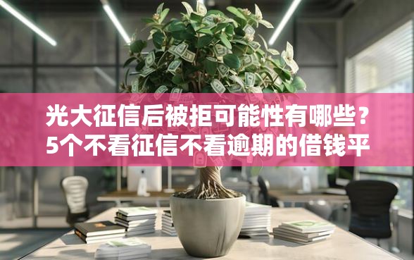 光大征信后被拒可能性有哪些？5个不看征信不看逾期的借钱平台推荐给你