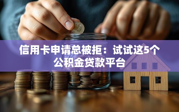 信用卡申请总被拒：试试这5个公积金贷款平台