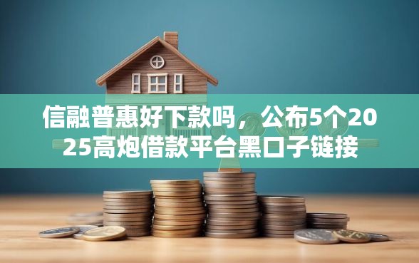 信融普惠好下款吗，公布5个2025高炮借款平台黑口子链接