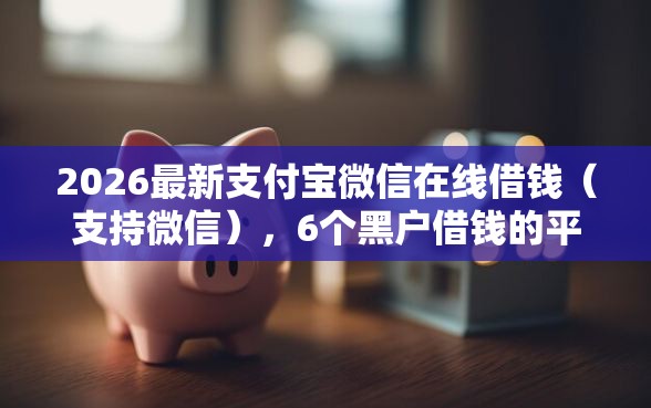 2026最新支付宝微信在线借钱（支持微信），6个黑户借钱的平台无私分享
