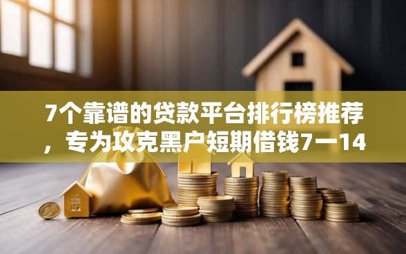 7个靠谱的贷款平台排行榜推荐，专为攻克黑户短期借钱7一14天平台难题