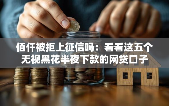 佰仟被拒上征信吗：看看这五个无视黑花半夜下款的网贷口子