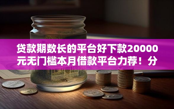 贷款期数长的平台好下款20000元无门槛本月借款平台力荐！分享小额网贷口子20000元无门槛借款