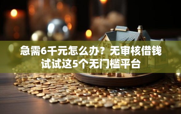 急需6千元怎么办？无审核借钱试试这5个无门槛平台